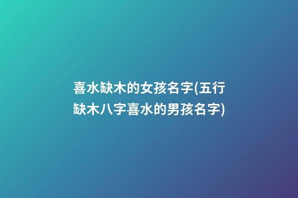 喜水缺木的女孩名字(五行缺木八字喜水的男孩名字)