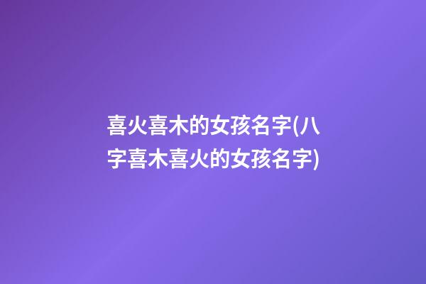 喜火喜木的女孩名字(八字喜木喜火的女孩名字)