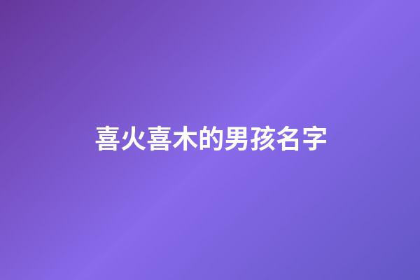 喜火喜木的男孩名字(八字喜火和木字男孩名字)-第1张-男孩起名-玄机派