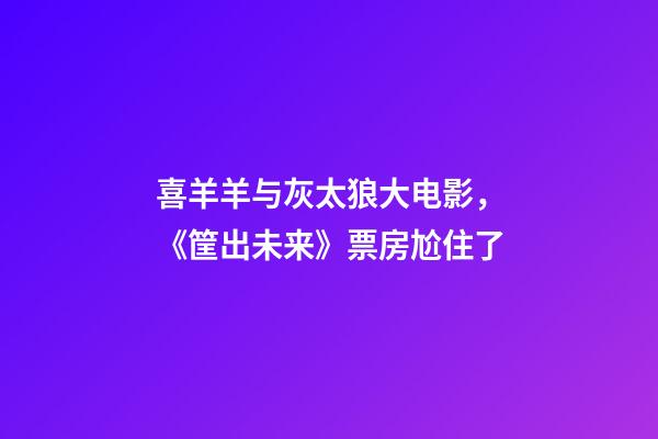 喜羊羊与灰太狼大电影，《筐出未来》票房尬住了-第1张-观点-玄机派