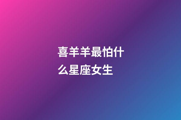 喜羊羊最怕什么星座女生-第1张-星座运势-玄机派