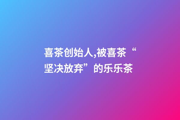 喜茶创始人,被喜茶“坚决放弃”的乐乐茶-第1张-观点-玄机派