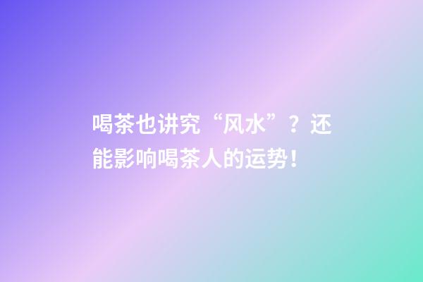 喝茶也讲究“风水”？还能影响喝茶人的运势！