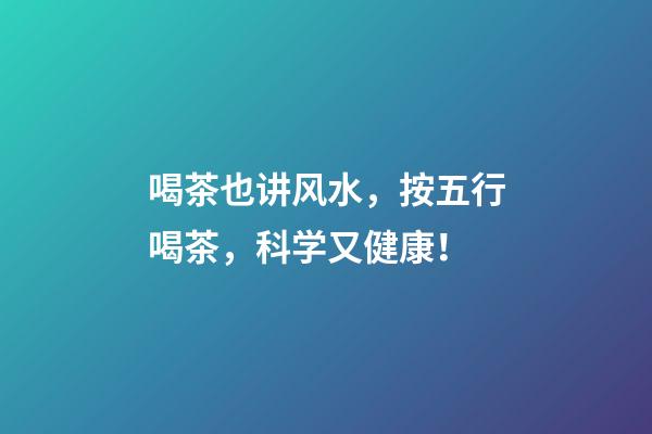 喝茶也讲风水，按五行喝茶，科学又健康！