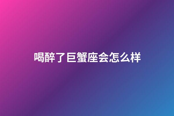 喝醉了巨蟹座会怎么样-第1张-星座运势-玄机派