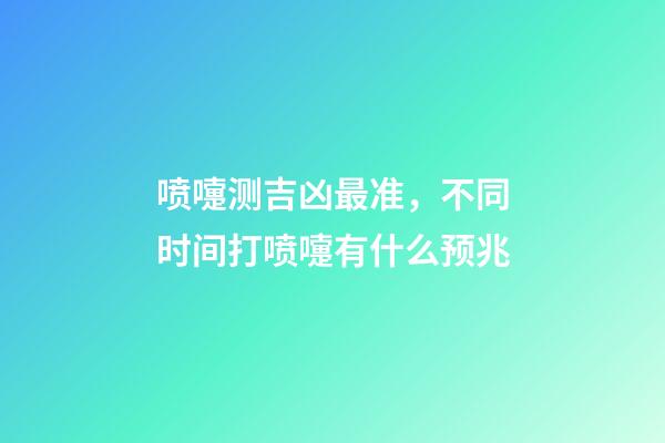 喷嚏测吉凶最准，不同时间打喷嚏有什么预兆