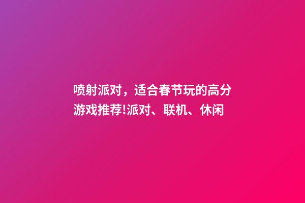 喷射派对，适合春节玩的高分游戏推荐!派对、联机、休闲-第1张-观点-玄机派