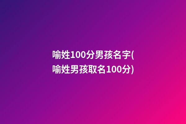 喻姓100分男孩名字(喻姓男孩取名100分)