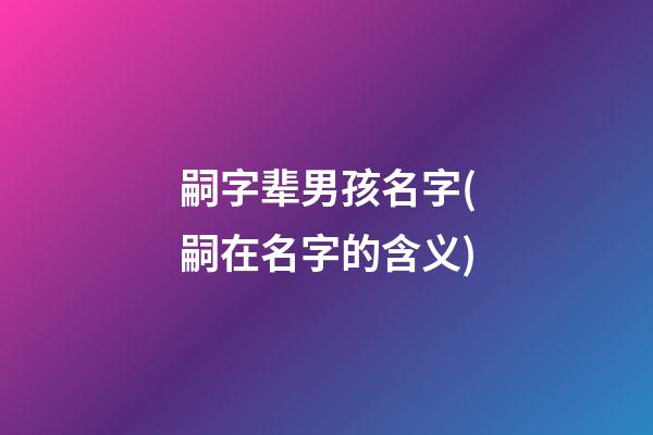 嗣字辈男孩名字(嗣在名字的含义)