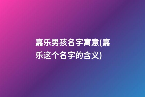 嘉乐男孩名字寓意(嘉乐这个名字的含义)