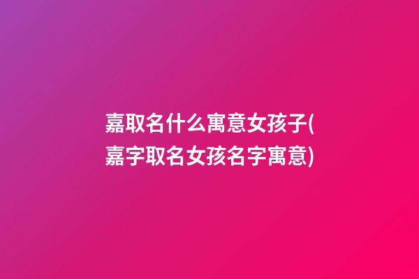 嘉取名什么寓意女孩子(嘉字取名女孩名字寓意)