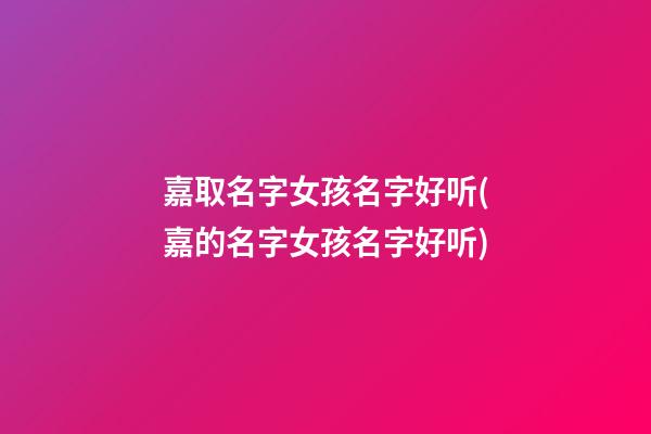嘉取名字女孩名字好听(嘉的名字女孩名字好听)