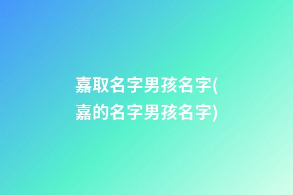 嘉取名字男孩名字(嘉的名字男孩名字)