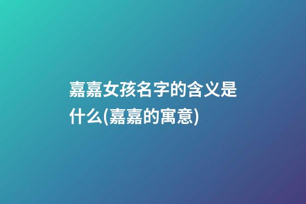 嘉嘉女孩名字的含义是什么(嘉嘉的寓意)