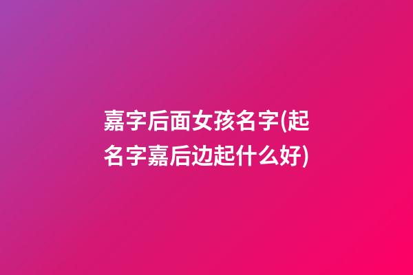 嘉字后面女孩名字(起名字嘉后边起什么好)