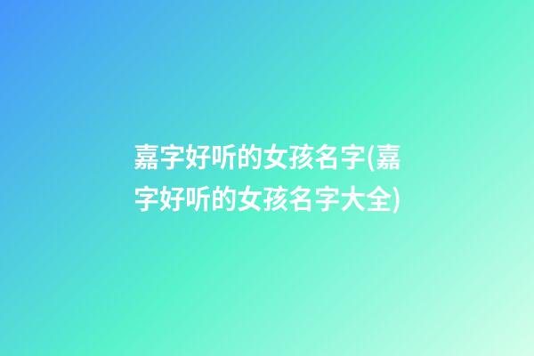 嘉字好听的女孩名字(嘉字好听的女孩名字大全)