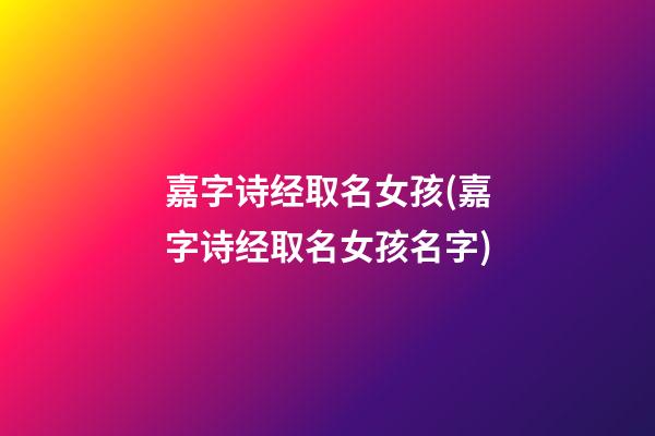 嘉字诗经取名女孩(嘉字诗经取名女孩名字)