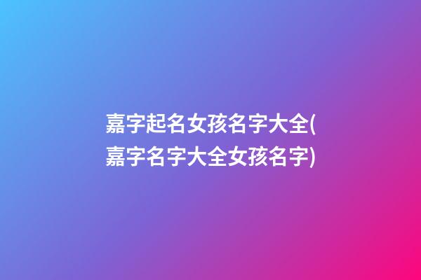 嘉字起名女孩名字大全(嘉字名字大全女孩名字)
