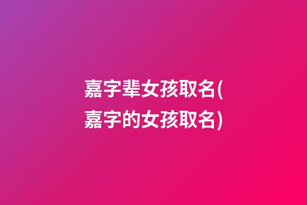 嘉字辈女孩取名(嘉字的女孩取名)