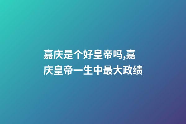 嘉庆是个好皇帝吗,嘉庆皇帝一生中最大政绩-第1张-观点-玄机派