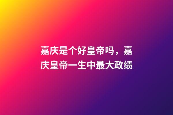 嘉庆是个好皇帝吗，嘉庆皇帝一生中最大政绩