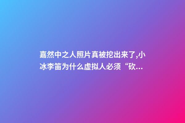 嘉然中之人照片真被挖出来了,小冰李笛为什么虚拟人必须“砍掉”中之人-第1张-观点-玄机派
