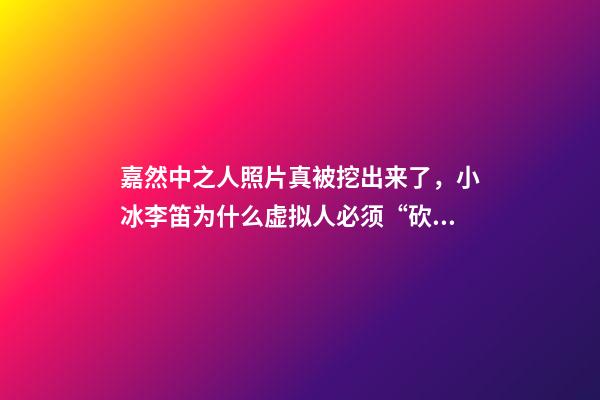 嘉然中之人照片真被挖出来了，小冰李笛为什么虚拟人必须“砍掉”中之人-第1张-观点-玄机派
