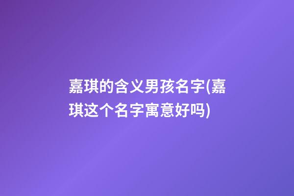 嘉琪的含义男孩名字(嘉琪这个名字寓意好吗)