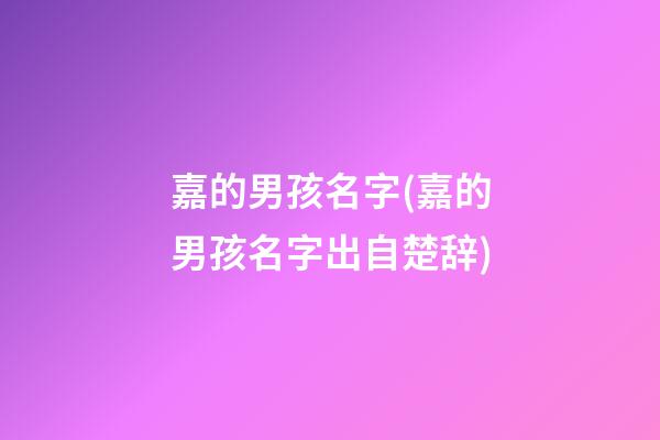 嘉的男孩名字(嘉的男孩名字出自楚辞)