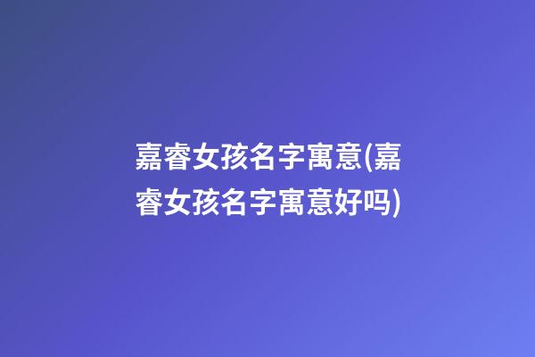 嘉睿女孩名字寓意(嘉睿女孩名字寓意好吗)