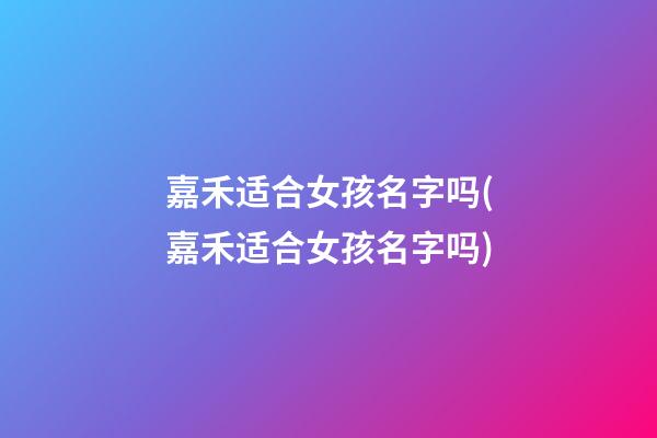 嘉禾适合女孩名字吗(嘉禾适合女孩名字吗)