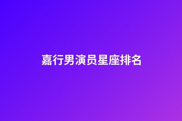 嘉行男演员星座排名-第1张-星座运势-玄机派