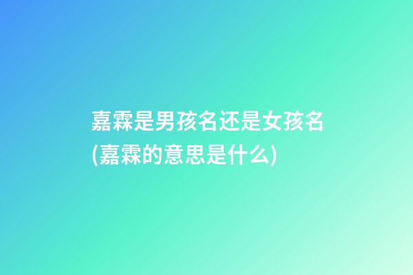 嘉霖是男孩名还是女孩名(嘉霖的意思是什么)