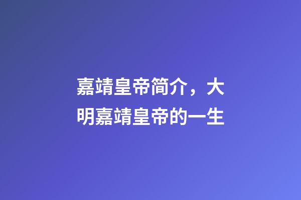 嘉靖皇帝简介，大明嘉靖皇帝的一生-第1张-观点-玄机派