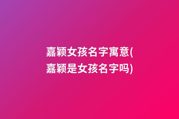 嘉颖女孩名字寓意(嘉颖是女孩名字吗)