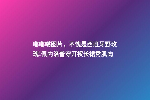 嘟嘟嘴图片，不愧是西班牙野玫瑰!佩内洛普穿开衩长裙秀肌肉-第1张-观点-玄机派