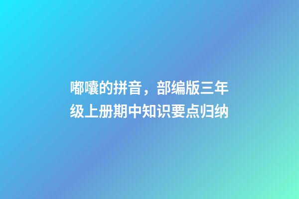 嘟囔的拼音，部编版三年级上册期中知识要点归纳-第1张-观点-玄机派