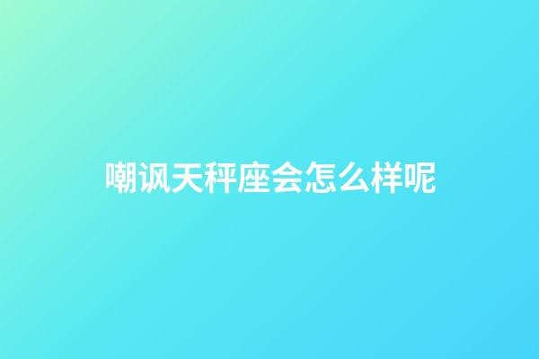 嘲讽天秤座会怎么样呢-第1张-星座运势-玄机派