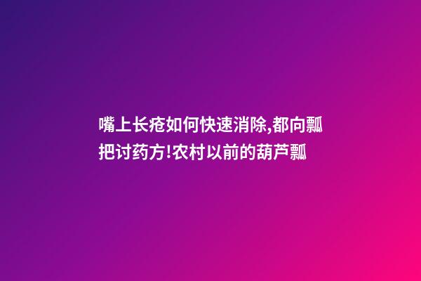 嘴上长疮如何快速消除,都向瓢把讨药方!农村以前的葫芦瓢-第1张-观点-玄机派