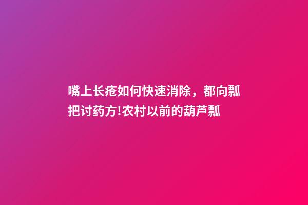 嘴上长疮如何快速消除，都向瓢把讨药方!农村以前的葫芦瓢-第1张-观点-玄机派