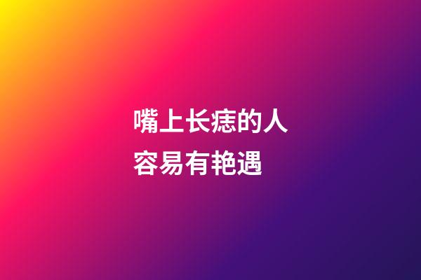 嘴上长痣的人容易有艳遇