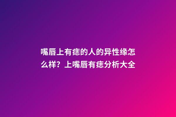 嘴唇上有痣的人的异性缘怎么样？上嘴唇有痣分析大全