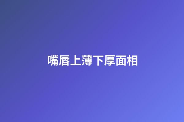 嘴唇上薄下厚面相