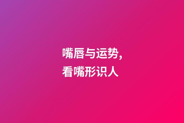 嘴唇与运势,看嘴形识人