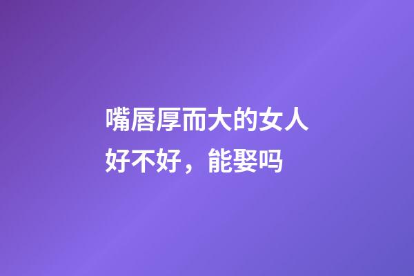 嘴唇厚而大的女人好不好，能娶吗