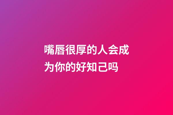 嘴唇很厚的人会成为你的好知己吗