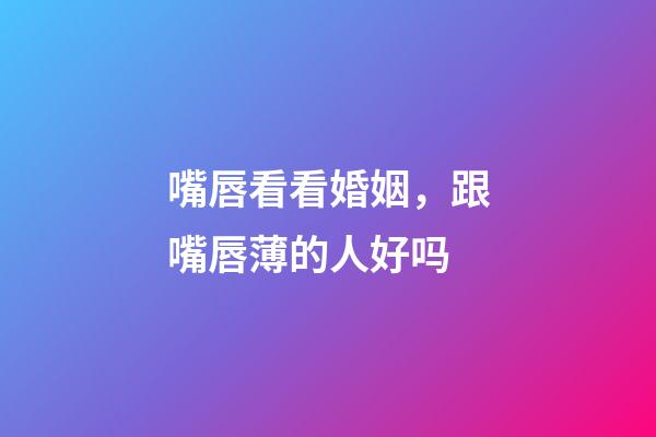 嘴唇看看婚姻，跟嘴唇薄的人好吗