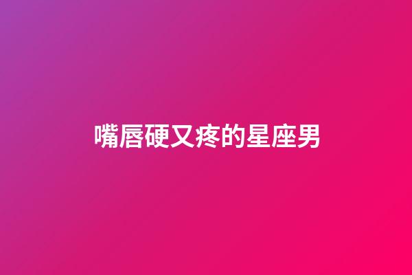 嘴唇硬又疼的星座男-第1张-星座运势-玄机派