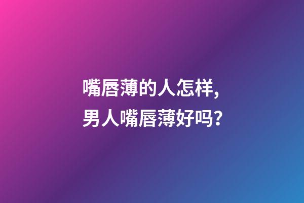 嘴唇薄的人怎样,男人嘴唇薄好吗？