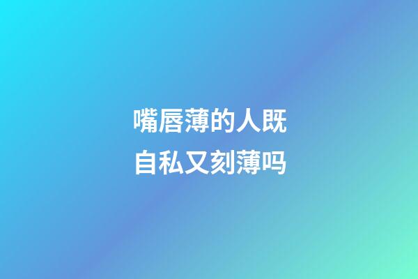 嘴唇薄的人既自私又刻薄吗